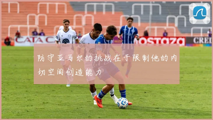 防守亚马尔的挑战在于限制他的内切空间创造能力