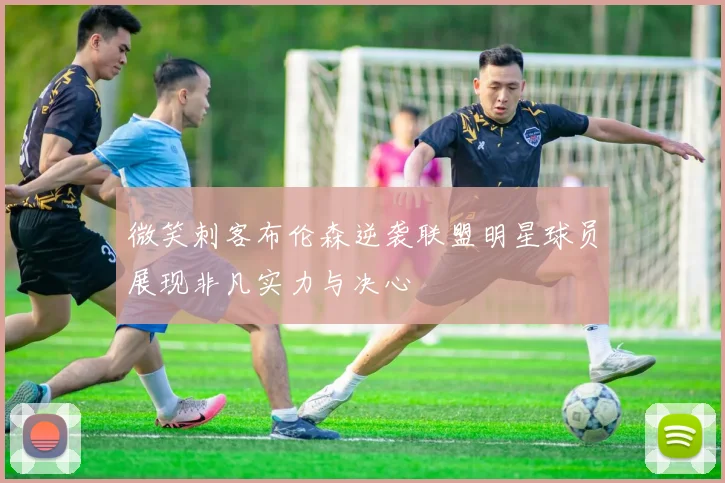 微笑刺客布伦森逆袭联盟明星球员展现非凡实力与决心