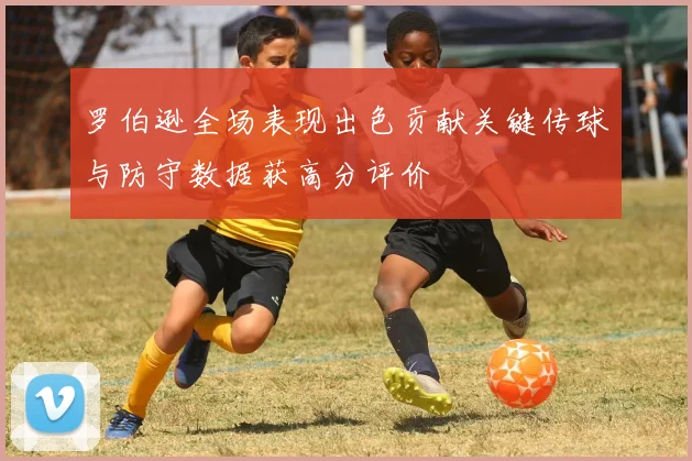 罗伯逊全场表现出色贡献关键传球与防守数据获高分评价