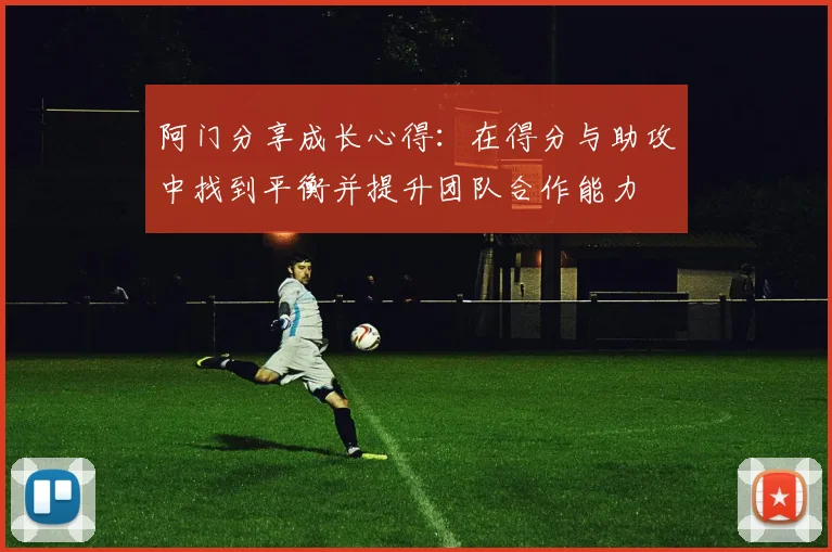 阿门分享成长心得：在得分与助攻中找到平衡并提升团队合作能力
