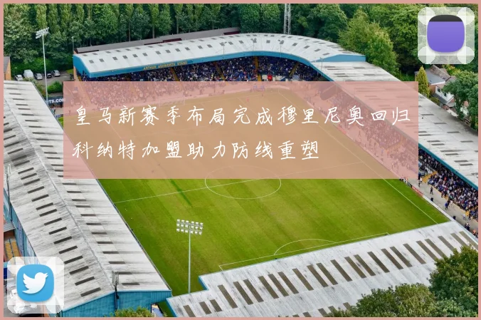 皇马新赛季布局完成穆里尼奥回归科纳特加盟助力防线重塑
