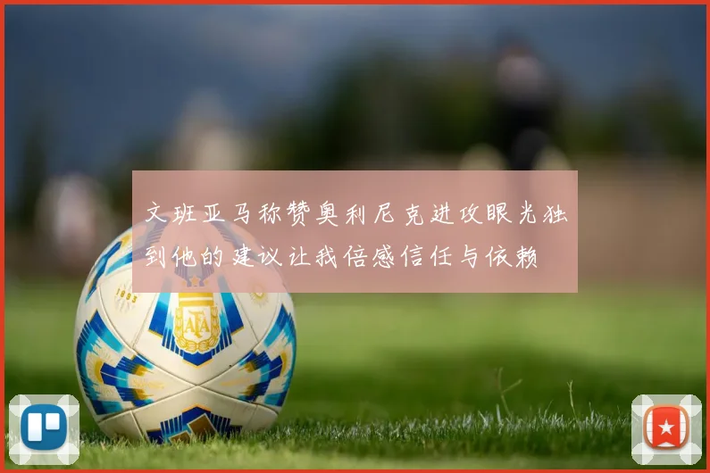 文班亚马称赞奥利尼克进攻眼光独到他的建议让我倍感信任与依赖