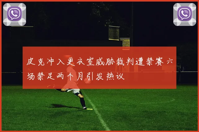 皮克冲入更衣室威胁裁判遭禁赛六场禁足两个月引发热议
