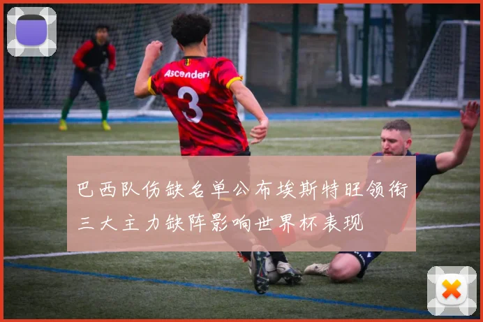 巴西队伤缺名单公布埃斯特旺领衔三大主力缺阵影响世界杯表现