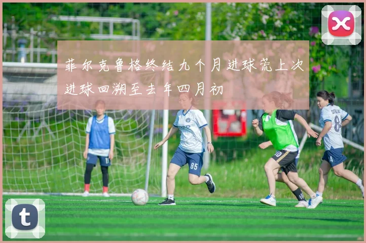 菲尔克鲁格终结九个月进球荒上次进球回溯至去年四月初