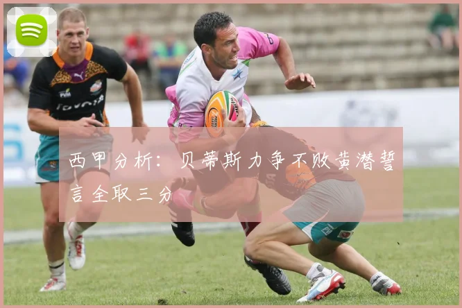西甲分析：贝蒂斯力争不败黄潜誓言全取三分