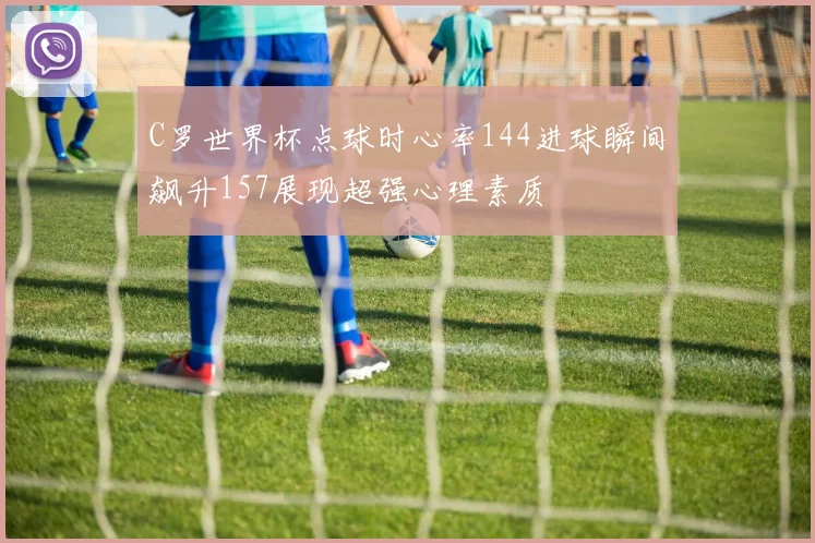 C罗世界杯点球时心率144进球瞬间飙升157展现超强心理素质