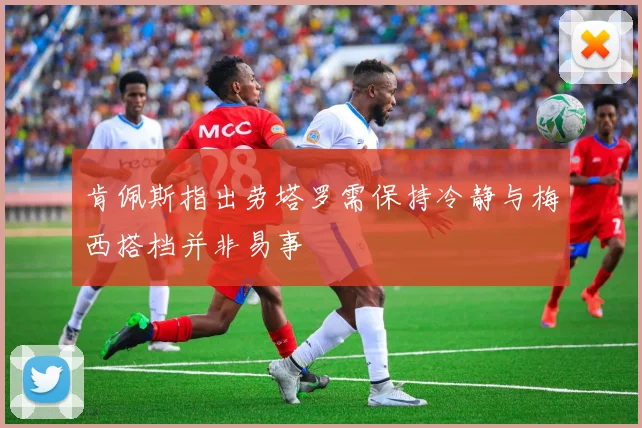 肯佩斯指出劳塔罗需保持冷静与梅西搭档并非易事