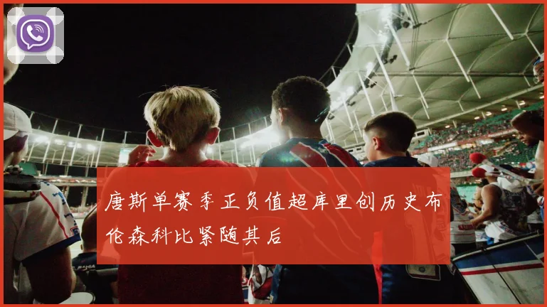 唐斯单赛季正负值超库里创历史布伦森科比紧随其后