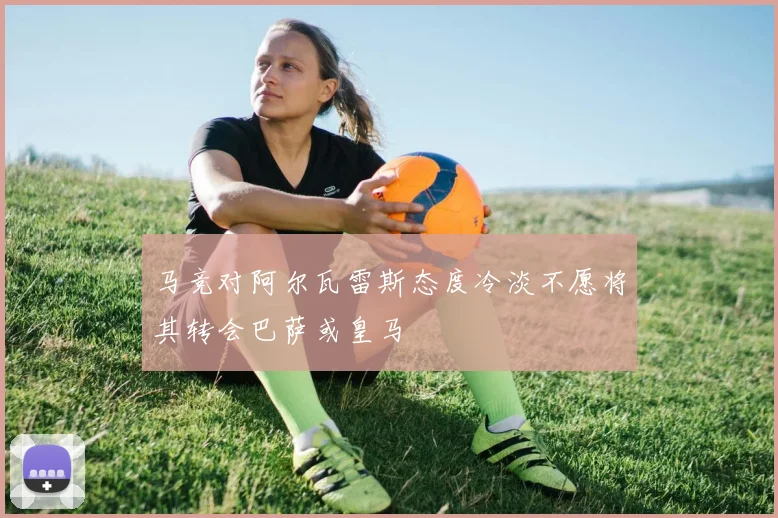 马竞对阿尔瓦雷斯态度冷淡不愿将其转会巴萨或皇马
