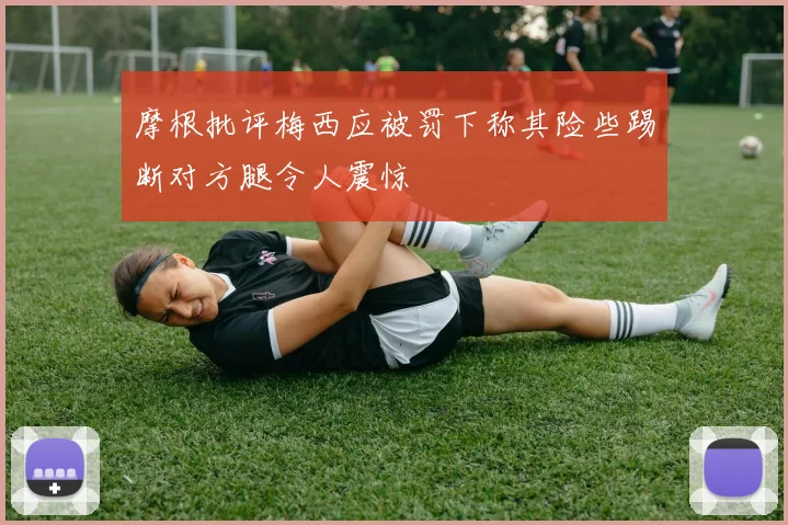 摩根批评梅西应被罚下称其险些踢断对方腿令人震惊