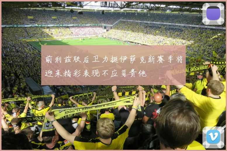 前利兹联后卫力挺伊萨克新赛季将迎来精彩表现不应苛责他