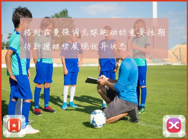 格列兹曼强调无球跑动的重要性期待新援继续展现优异状态
