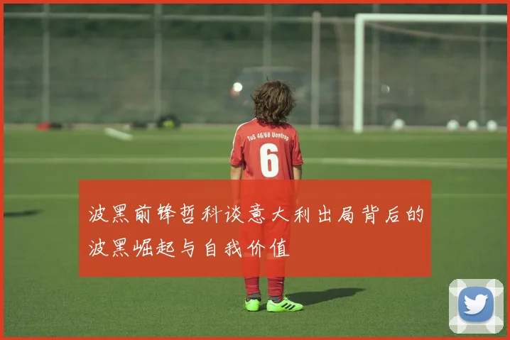 波黑前锋哲科谈意大利出局背后的波黑崛起与自我价值