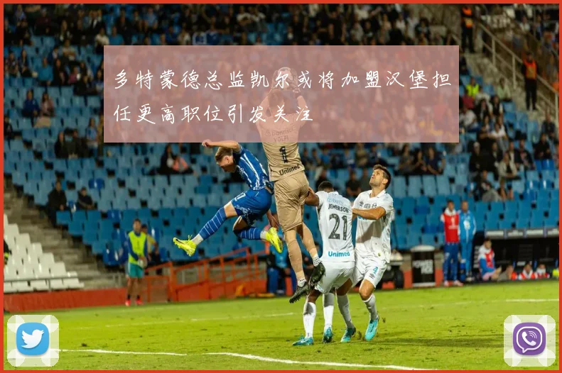 多特蒙德总监凯尔或将加盟汉堡担任更高职位引发关注