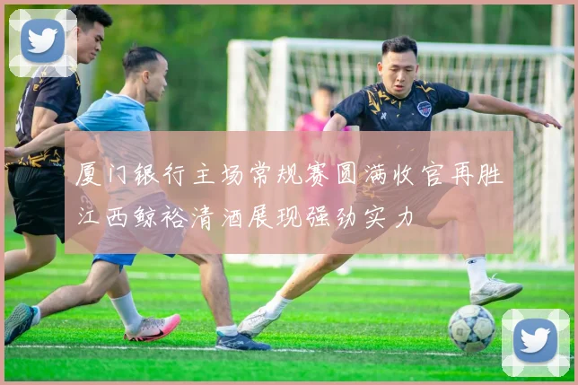 厦门银行主场常规赛圆满收官再胜江西鲸裕清酒展现强劲实力