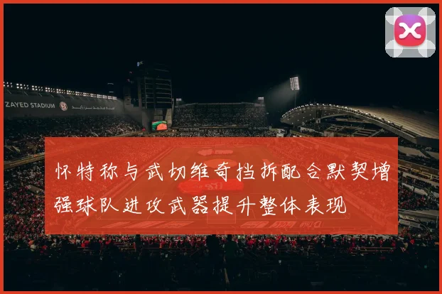 怀特称与武切维奇挡拆配合默契增强球队进攻武器提升整体表现