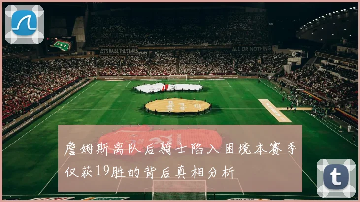 詹姆斯离队后骑士陷入困境本赛季仅获19胜的背后真相分析