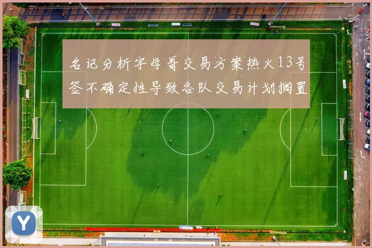 名记分析字母哥交易方案热火13号签不确定性导致各队交易计划搁置