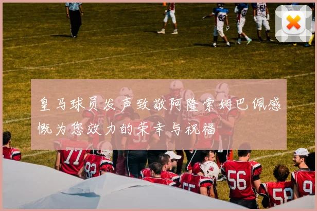 皇马球员发声致敬阿隆索姆巴佩感慨为您效力的荣幸与祝福