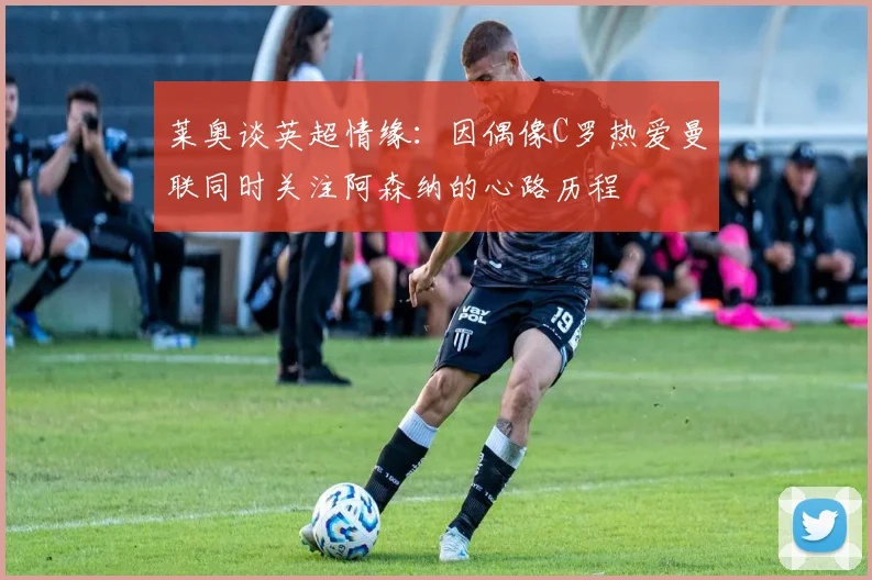 莱奥谈英超情缘：因偶像C罗热爱曼联同时关注阿森纳的心路历程