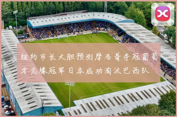 纽约市长大胆预测摩洛哥夺冠葡萄牙无缘冠军日本成功淘汰巴西队