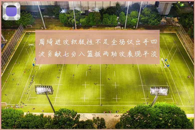 周琦进攻积极性不足全场仅出手四次贡献七分八篮板两助攻表现平淡