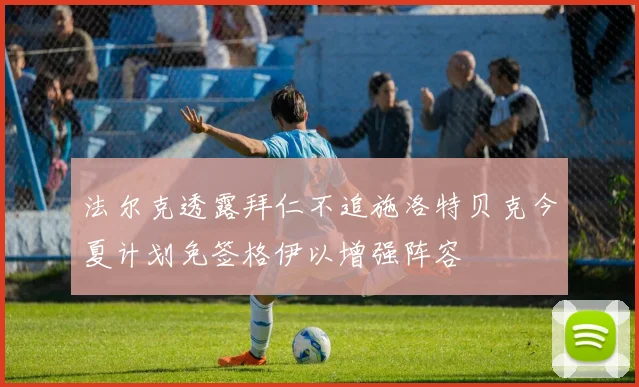 法尔克透露拜仁不追施洛特贝克今夏计划免签格伊以增强阵容