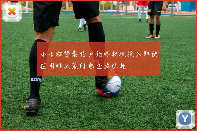 小卡称赞泰伦卢始终积极投入即便在困难决策时也全力以赴