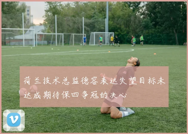 荷兰技术总监德容表达失望目标未达成期待保四争冠的决心