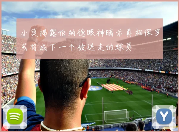 小莫揭露伦纳德眼神暗示真相保罗或将成下一个被送走的球员