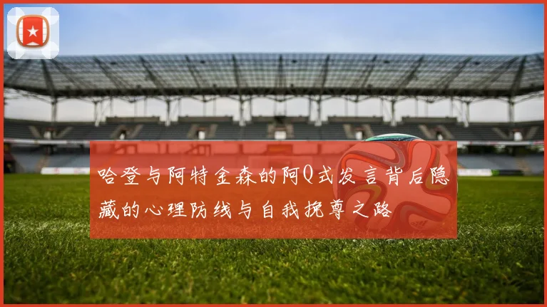 哈登与阿特金森的阿Q式发言背后隐藏的心理防线与自我挽尊之路