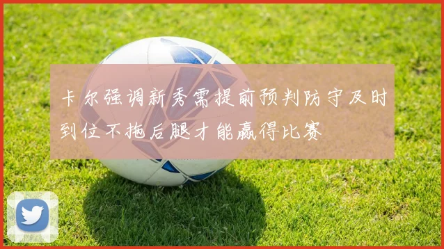 卡尔强调新秀需提前预判防守及时到位不拖后腿才能赢得比赛