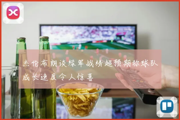 杰伦布朗谈绿军战绩超预期称球队成长速度令人惊喜