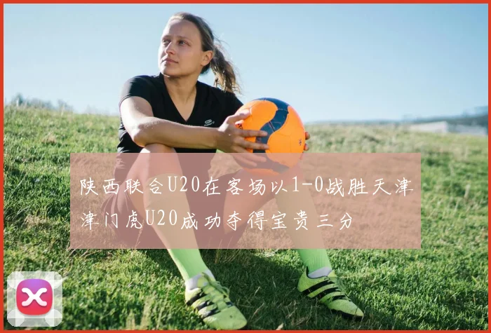 陕西联合U20在客场以1-0战胜天津津门虎U20成功夺得宝贵三分
